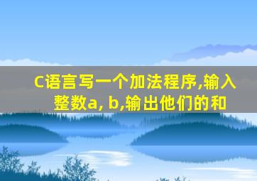 C语言写一个加法程序,输入整数a, b,输出他们的和